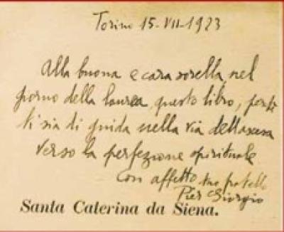 Dedica sulla biografia di Santa Caterina da Siena, regalata a Luciana in occasione della laurea di lei in legge nel 1923: «Torino 15-VII-1923. Alla buona e cara sorella nel giorno della laurea, questo libro, perché ti sia di guida nella via dell’ascesa verso la perfezione spirituale.  Con affetto tuo fratello Pier Giorgio».